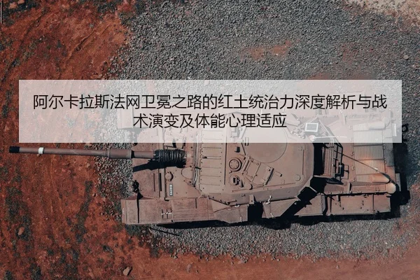 阿尔卡拉斯法网卫冕之路的红土统治力深度解析与战术演变及体能心理适应