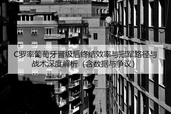 C罗率葡萄牙晋级后终结效率与冠军路径与战术深度解析（含数据与争议）